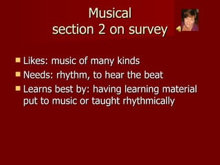 Musical section 2 on survey Likes: music of many kinds Needs: rhythm, to hear the beat Learns best by: having learning material put to music or taught rhythmically 