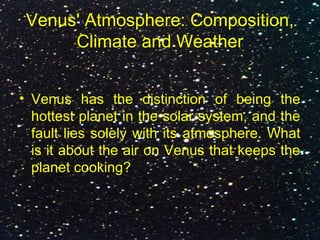 Venus' Atmosphere: Composition,
Climate and Weather
• Venus has the distinction of being the
hottest planet in the solar system, and the
fault lies solely with its atmosphere. What
is it about the air on Venus that keeps the
planet cooking?
 