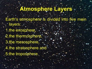 Atmosphere Layers
Earth's atmosphere is divided into five main
layers:
1.the exosphere,
2.the thermosphere,
3.the mesosphere,
4.the stratosphere and
5.the troposphere.
 