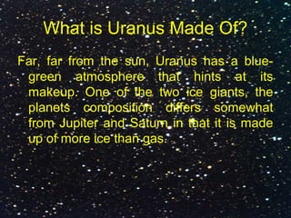 What is Uranus Made Of?
Far, far from the sun, Uranus has a blue-
green atmosphere that hints at its
makeup. One of the two ice giants, the
planets composition differs somewhat
from Jupiter and Saturn in that it is made
up of more ice than gas.
 