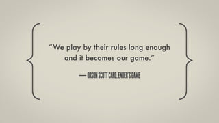 “We play by their rules long enough
   and it becomes our game.”

        — ORSON SCOTT CARD, ENDER’S GAME
 