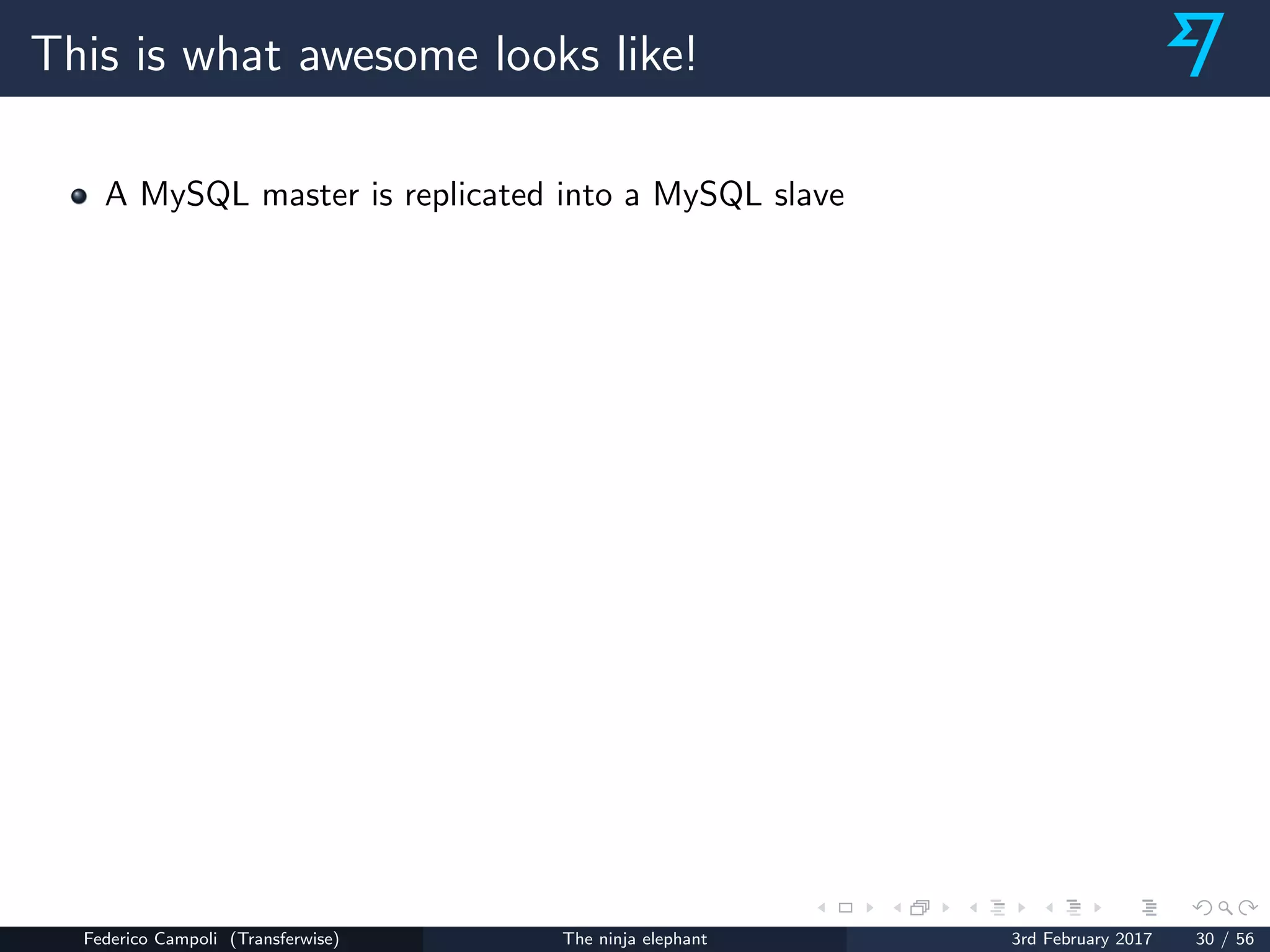 This is what awesome looks like!
A MySQL master is replicated into a MySQL slave
Federico Campoli (Transferwise) The ninja elephant 3rd February 2017 30 / 56
 