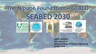 The Nippon Foundation – GEBCO
SEABED 2030
ABDUL SALEEM K
OET -2021-31-01
M.Tech in Coastal & Harbour Engineering.
KUFOS ,Kochi
 