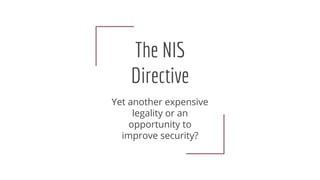 The NIS
Directive
Yet another expensive
legality or an
opportunity to
improve security?
 