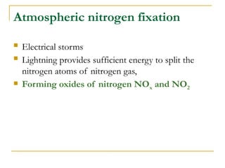 Atmospheric nitrogen fixation
 Electrical storms
 Lightning provides sufficient energy to split the
nitrogen atoms of nitrogen gas,
 Forming oxides of nitrogen NOx and NO2
 