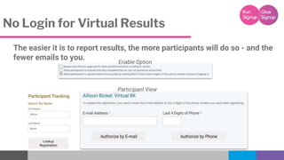 No Login for Virtual Results
The easier it is to report results, the more participants will do so - and the
fewer emails t...