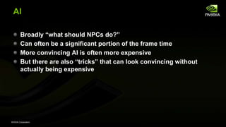 NVIDIA Corporation
AI
Broadly ―what should NPCs do?‖
Can often be a significant portion of the frame time
More convincing AI is often more expensive
But there are also ―tricks‖ that can look convincing without
actually being expensive
 