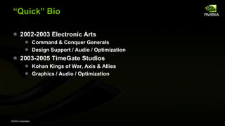 NVIDIA Corporation
―Quick‖ Bio
2002-2003 Electronic Arts
Command & Conquer Generals
Design Support / Audio / Optimization
2003-2005 TimeGate Studios
Kohan Kings of War, Axis & Allies
Graphics / Audio / Optimization
 