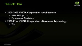 NVIDIA Corporation
―Quick‖ Bio
2005-2009 NVIDIA Corporation - Architecture
8800, 9800, gt 2xx
Performance Simulators
2009-Pres NVIDIA Corporation - Developer Technology
Wut
 