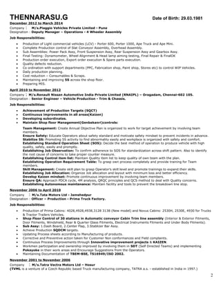 THENNARASU.G om Date of Birth: 29.03.1981
December 2012 to March 2014
Company : M/s.Piaggio Vehicles Private Limited - Pune
Designation : Deputy Manager – Operations - 4 Wheeler Assembly
Job Responsibilities:
• Production of Light commercial vehicles (LCV) - Porter 600, Porter 1000, Ape Truck and Ape Mini.
• Complete Production control of Slat Conveyor Assembly, Overhead Assembly.
• Sub Assemblies: Power Pack Assy, Front Suspension Assy, Rear Suspension Assy and Gearbox Assy.
• Final Testing: Dynamometer, Wheel Alignment & Head lamp aiming testing, Final Repair & FinalOK
• Production order execution, Export order execution & Spare parts execution.
• Quality defects reduction.
• Co ordination with support departments (PPC, Fabrication shop, Paint shop, Stores etc) to control WIP Vehicles.
• Daily production planning.
• Cost reduction – Consumables & Scraps.
• Maintaining and improving 5S across the shop floor.
• Preparing MIS.
April 2010 to November 2012
Company : M/s.Renault Nissan Automotive India Private Limited (RNAIPL) – Oragadam, Chennai-602 105.
Designation : Senior Engineer – Vehicle Production - Trim & Chassis.
Job Responsibilities:
• Achievement of Production Targets (SQCT)
• Continuous improvements in all areas(Kaizen)
• Developing subordinates.
• Maintain Shop floor Management(Genbakanri)controls:
Team Management: Create Annual Objective Plan is organized to work for target achievement by involving team
members.
Ensure Safety: Educate Operators about safety standard and motivate safety mindset to prevent incidents in advance.
Stabilize 5S: Promoting 5S activity to find abnormality easily and workplace is organized with safety and comfort.
Establishing Standard Operation Sheet (SOS): Decide the best method of operation to produce vehicle with high
quality, safely, easily and promptly.
Establishing Job Observation: To confirm adherence to SOS for standardization across shift pattern. Also to identify
the root cause of concerns to take proper counter measure.
Establishing Control item list: Maintain Quality item list to keep quality of own team with the plan.
Establishing Operation Requirement Table: To grasp own process completely and provide training for Team
members.
Skill Management: Create skill plan to grasp Operator’s skill level and promote trainings to expand their skills.
Establishing Job Allocation: Organize Job allocation and layout with minimum loss and better efficiency.
Develop Kaizen mindset: Promote continuous improvement by involving team members.
Ensure QA: Approach PDCA cycle, 4M analysis, QRQC principles and QCS method to deal with Quality concerns.
Establishing Autonomous maintenance: Maintain facility and tools to prevent the breakdown line stop.
November 2006 to April 2010
Company : M/s.Tata Motors Ltd - Jamshedpur
Designation : Officer – Production - Prima Truck Factory.
Job Responsibilities:
• Production of Prima Cabins: 4028,4928,4938,3128 3138 (New model) and Novus Cabins: 2530H, 2530E, 4930 for Trucks
& Tractor Trailers Vehicles.
• Shop Floor Control of 30 stations in Automatic conveyor Cabin Trim line assembly (Interior & Exterior Fitments,
Door Fitments, Windshield, Rear & Quarter Glass Fitments, Electrical Instruments Fitments and Under Body Fitments).
• Sub Assy: 1.Dash Board, 2.Center Flap, 3.Stablizer Bar Assy.
• Achieve Production SQDCM targets.
• Updating Process sheets according to Manufacturing of products.
• Corrective and Preventive action taken for Customer Non conformances and Field complaints.
• Continuous Process Improvements through Innovative improvement projects & KAIZEN.
• Workmen participation and ownership improved by involving them in SDT (Self Directed Teams) and implementing
Pokayoke in their work areas and Encourage Suggestions from the Operators.
• Maintaining Documentation of TBEM-BSE, TS16949/ISO 2002.
November 2001 to November 2006
Company : M/s.Tatra Vectra Motors Ltd – Hosur
(TVML is a venture of a Czech Republic based Truck manufacturing company, TATRA a.s. - established in India in 1997.)
2
 