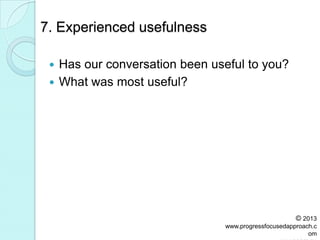 7. Experienced usefulness
 Has our conversation been useful to you?
 What was most useful?
© 2013
www.progressfocusedapproach.c
om
 