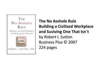 The No Asshole RuleBuilding a Civilized Workplace and Suviving One That Isn`tby Robert I. SuttonBusiness Plus © 2007224 pages 