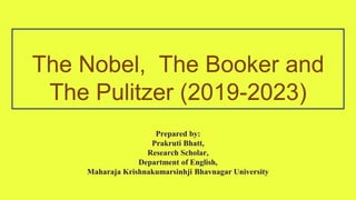 The Nobel, The Booker and
The Pulitzer (2019-2023)
Prepared by:
Prakruti Bhatt,
Research Scholar,
Department of English,
Maharaja Krishnakumarsinhji Bhavnagar University
 