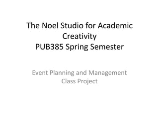 The Noel Studio for Academic CreativityPUB385 Spring Semester Event Planning and Management Class Project 