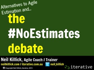 to Agile
natives
Alter
and...
timation
Es

the
#NoEstimates
debate

Neil Killick, Agile Coach / Trainer
neilkillick.com / iterative.com.au
Copyright Neil Killick, Iterative, 2013

neil_killick

 