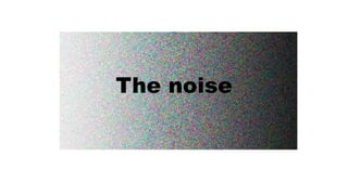 The noise
 