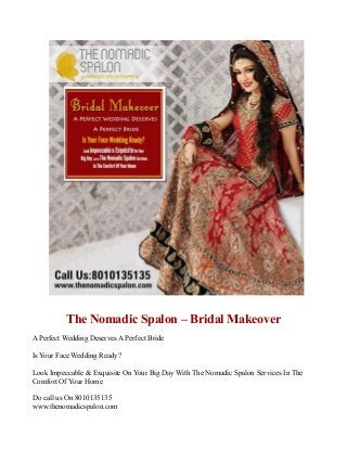 The Nomadic Spalon – Bridal Makeover
A Perfect Wedding Deserves A Perfect Bride
Is Your Face Wedding Ready?
Look Impeccable & Exquisite On Your Big Day With The Nomadic Spalon Services In The
Comfort Of Your Home
Do call us On 8010135135
www.thenomadicspalon.com
 