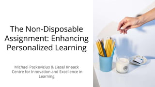 The Non-Disposable
Assignment: Enhancing
Personalized Learning
Michael Paskevicius & Liesel Knaack
Centre for Innovation and Excellence in
Learning
 