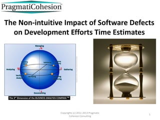 The Non-intuitive Impact of Software Defects
  on Development Efforts Time Estimates




                Copyrights (c) 2011-2013 Pragmatic
                                                     1
                       Cohesion Consulting
 