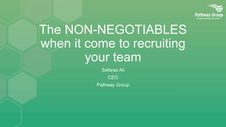 The NON-NEGOTIABLES
when it come to recruiting
your team
Safaraz Ali
CEO
Pathway Group
 