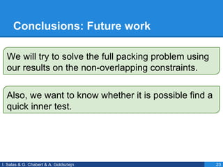 Conclusions: Future work
I. Salas & G. Chabert & A. Goldsztejn 23
We will try to solve the full packing problem using
our results on the non-overlapping constraints.
Also, we want to know whether it is possible find a
quick inner test.
 