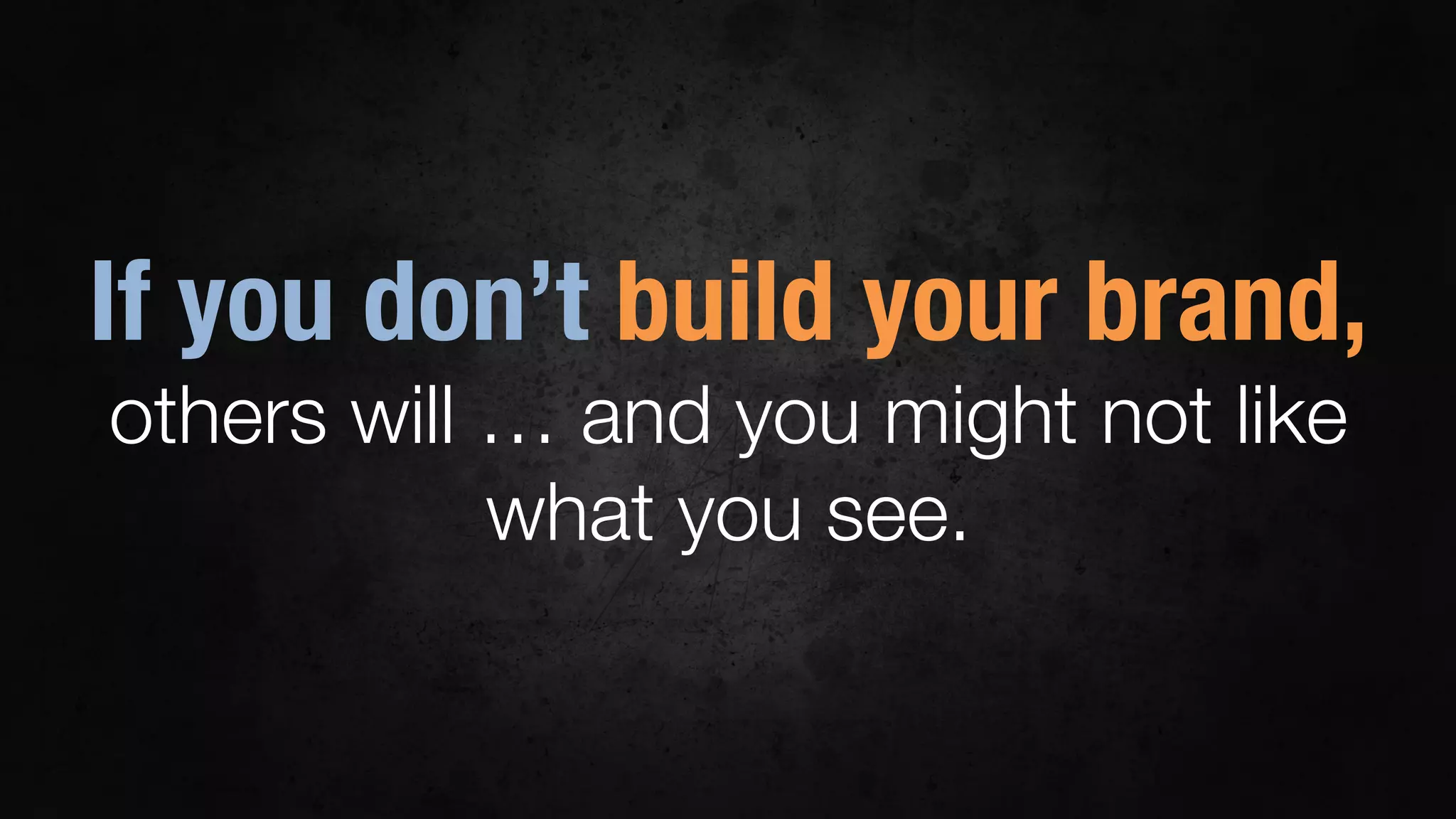 If you don’t build your brand,
others will … and you might not like
what you see.