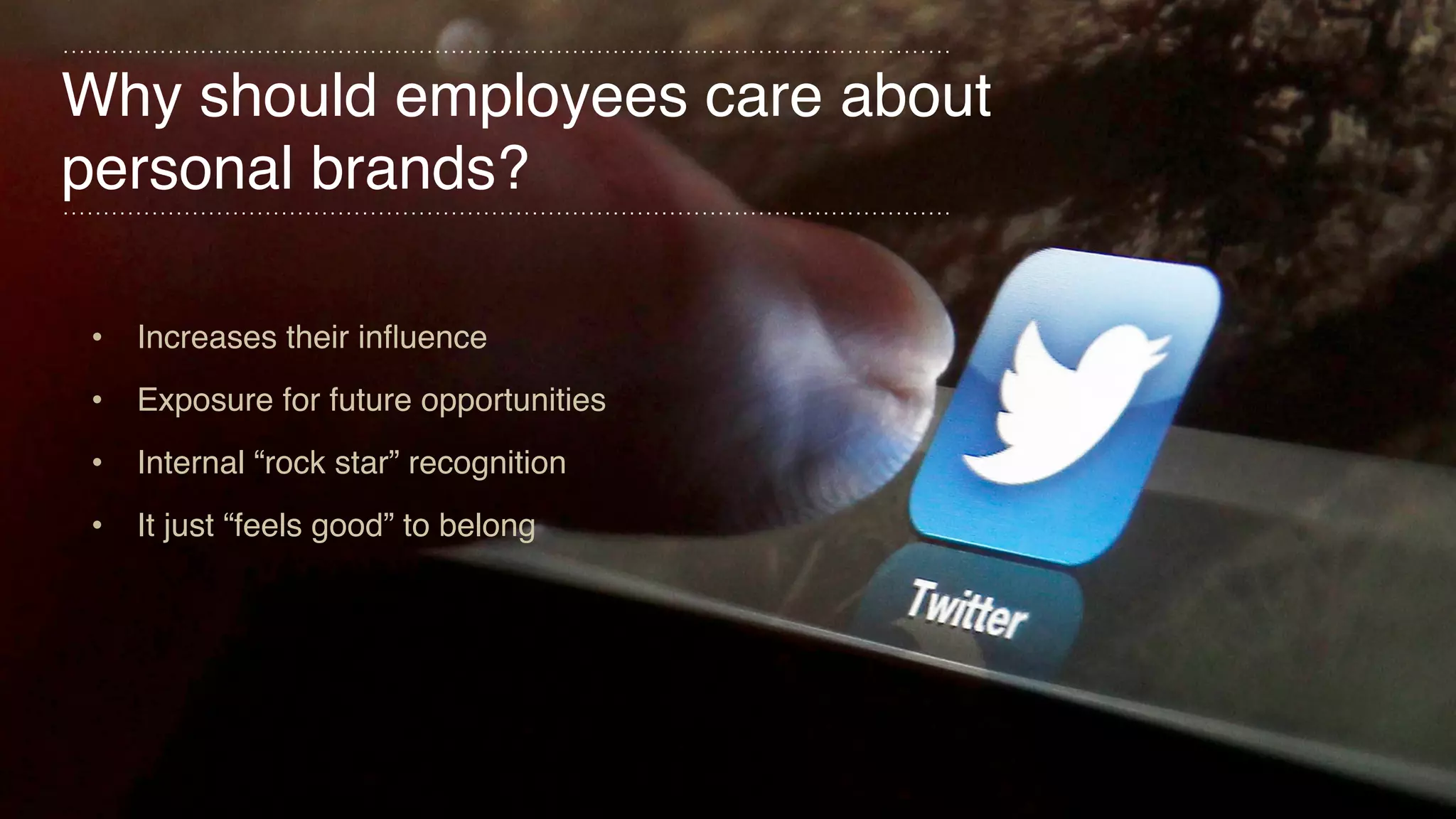 Why should employees care about
personal brands?
• Increases their influence
• Exposure for future opportunities
• Internal “rock star” recognition
• It just “feels good” to belong