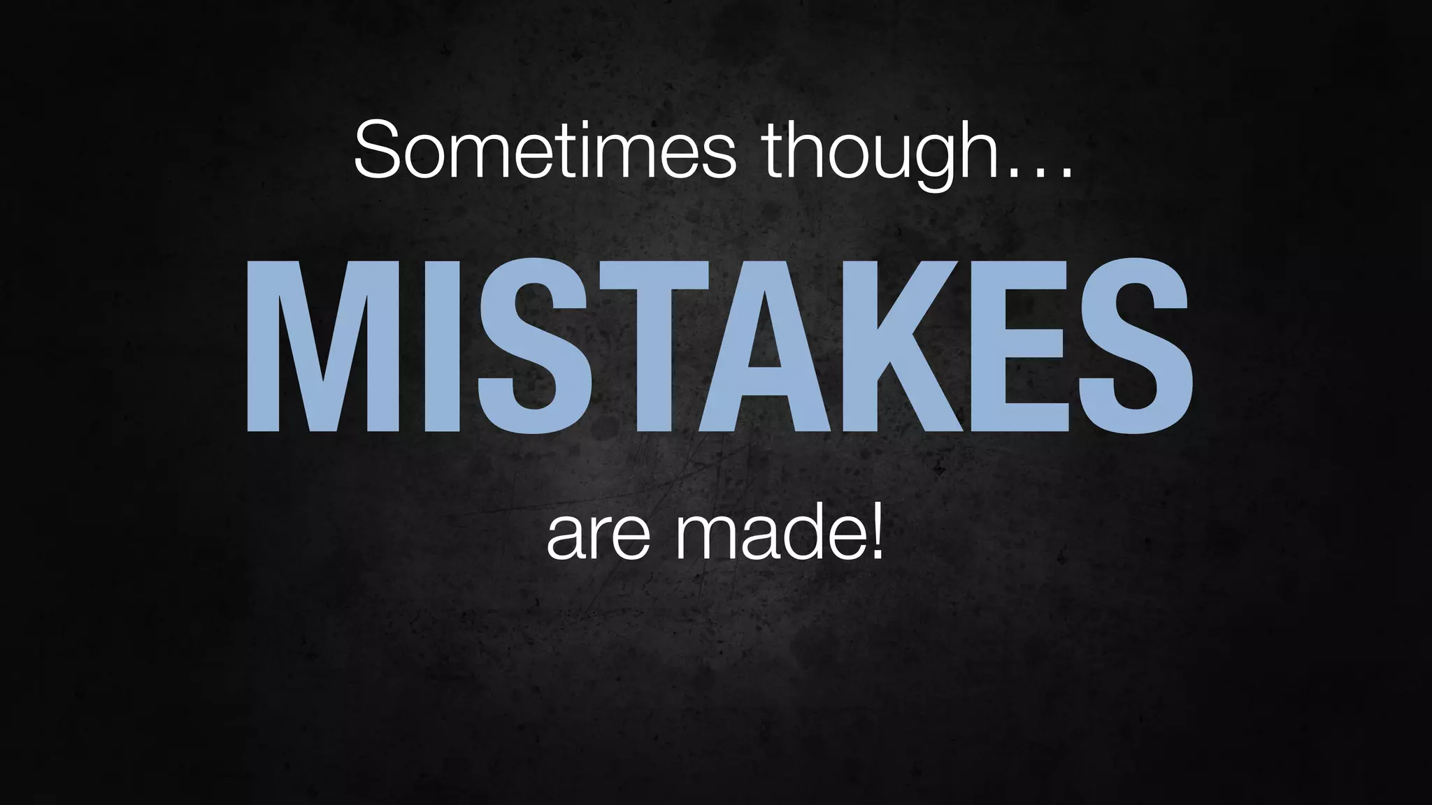 Sometimes though…
MISTAKES
are made!
