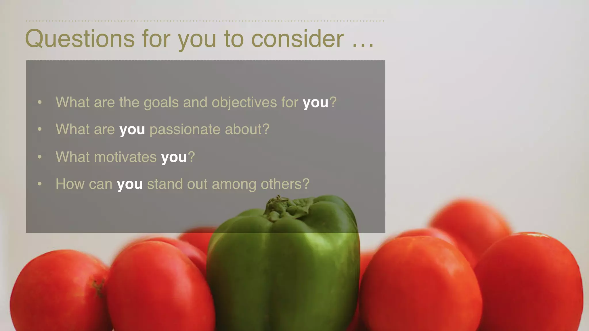 Questions for you to consider …
• What are the goals and objectives for you?
• What are you passionate about?
• What motivates you?
• How can you stand out among others?