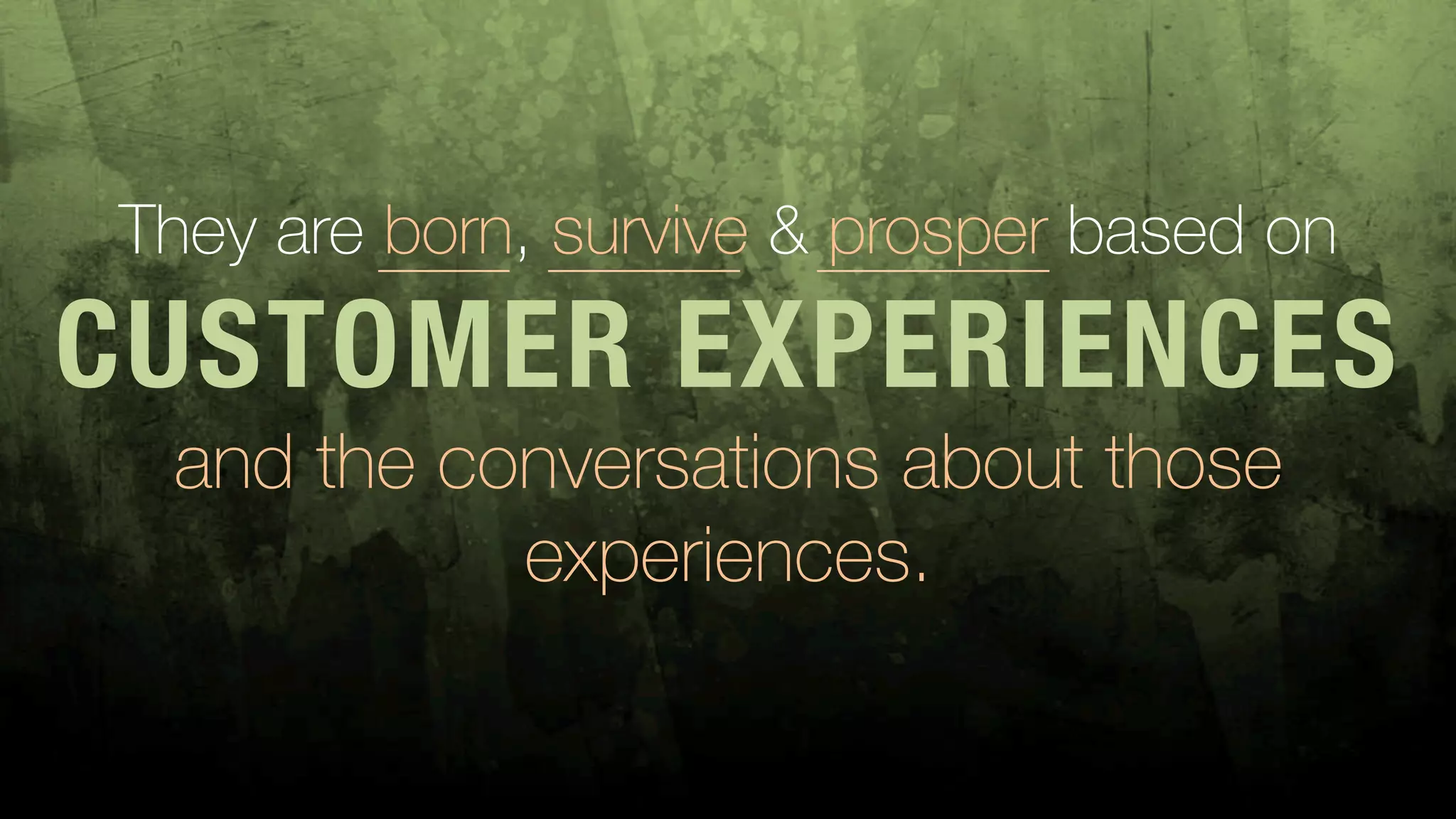 They are born, survive & prosper based on
CUSTOMER EXPERIENCES
and the conversations about those
experiences.
