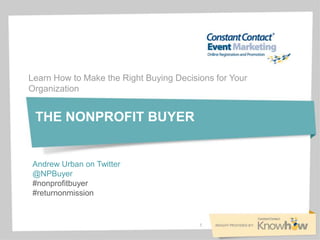 Learn How to Make the Right Buying Decisions for Your
Organization


 THE NONPROFIT BUYER


Andrew Urban on Twitter
@NPBuyer
#nonprofitbuyer
#returnonmission


                                         1
 