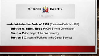 -----Administrative Code of 1987 (Executive Order No. 292) 
Subtitle A, Title I, Book V (Civil Service Commission) 
Chapter 2 (Coverage of the Civil Service), 
Section 8 (Classes of Positions in the Career Service) 
 