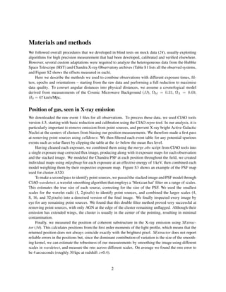 Materials and methods
We followed overall procedures that we developed in blind tests on mock data (24), usually exploiting
algorithms for high precision measurement that had been developed, calibrated and veriﬁed elsewhere.
However, several custom adaptations were required to analyze the heterogeneous data from the Hubble
Space Telescope (HST) and Chandra X-ray Observatory archives (Table S1 lists all the observed systems,
and Figure S2 shows the offsets measured in each).
Here we describe the methods we used to combine observations with different exposure times, ﬁl-
ters, epochs and orientations – starting from the raw data and performing a full reduction to maximise
data quality. To convert angular distances into physical distances, we assume a cosmological model
derived from measurements of the Cosmic Microwave Background (33), ΩM = 0.31, ΩΛ = 0.69,
H0 = 67 km/s/Mpc.
Position of gas, seen in X-ray emission
We downloaded the raw event 1 ﬁles for all observations. To process these data, we used CIAO tools
version 4.5, starting with basic reduction and calibration using the CIAO repro tool. In our analysis, it is
particularly important to remove emission from point sources, and prevent X-ray bright Active Galactic
Nuclei at the centers of clusters from biasing our position measurements. We therefore made a ﬁrst pass
at removing point sources using celldetect. We then ﬁltered each event table for any potential spurious
events such as solar ﬂares by clipping the table at the 4σ below the mean ﬂux level.
Having cleaned each exposure, we combined them using the merge obs script from CIAO tools into
a single exposure map corrected ﬂux image, producing along with it exposure maps for each observation
and the stacked image. We modeled the Chandra PSF at each position throughout the ﬁeld, we created
individual maps using mkpsfmap for each exposure at an effective energy of 1 keV, then combined each
model weighting them by their respective exposure map. Figure S3 shows an example of the PSF map
used for cluster A520.
To make a second pass to identify point sources, we passed the stacked image and PSF model through
CIAO wavdetect, a wavelet smoothing algorithm that employs a ‘Mexican hat’ ﬁlter on a range of scales.
This estimates the true size of each source, correcting for the size of the PSF. We used the smallest
scales for the wavelet radii (1, 2 pixels) to identify point sources, and combined the larger scales (4,
8, 16, and 32 pixels) into a denoised version of the ﬁnal image. We ﬁnally inspected every image by
eye for any remaining point sources. We found that this double ﬁlter method proved very successful at
removing point sources, with only AGN at the edge of the cluster remaining unﬂagged. Although their
emission has extended wings, the cluster is usually in the center of the pointing, resulting in minimal
contamination.
Finally, we measured the position of coherent substructure in the X-ray emission using SExtrac-
tor (34). This calculates positions from the ﬁrst order moments of the light proﬁle, which means that the
returned position does not always coincide exactly with the brightest pixel. SExtractor does not report
reliable errors in the positions but, since the dominant contribution of variation is the size of the smooth-
ing kernel, we can estimate the robustness of our measurements by smoothing the image using different
scales in wavdetect, and measure the rms across different scales. On average we found the rms error to
be 4 arcseconds (roughly 30 kpc at redshift z=0.4).
2
 