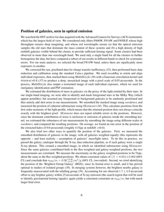 Position of galaxies, seen in optical emission
We searched the HST archive for data acquired with the Advanced Camera for Surveys (ACS) instrument,
which has the largest ﬁeld of view. We considered only ﬁlters F606W, F814W and F850LP, whose high
throughput ensures deep imagining, and whose red wavelengths ensure (a) that the optical emission
samples the old stars that dominate the mass content of these systems and (b) a high density of high
redshift galaxies visible behind the cluster, to provide sufﬁcient lensing signal. Some clusters had been
observed in more than one wavelength band. We used only a single band for all the clusters to further
homogenize the data, but have compared a subset of our results in different bands to check for systematic
errors. For our main analysis, we selected the broad F814W band, unless there are signiﬁcantly more
exposures in another.
We corrected the raw, pixellated data for charge transfer inefﬁciency (35), then performed basic data
reduction and calibration using the standard Calacs pipeline. We used tweakReg to orient and align
individual exposures, then stacked them using MultiDrizzle (36) with a Gaussian convolution kernel and
PIXFRAC=0.8 (37) to produce a deep, mosaicked image with a pixel scale of 0.03 arcseconds. In the
process, MultiDrizzle also output a reoriented image of each individual exposure, which we used for
star/galaxy identiﬁcation and PSF estimation.
We estimated the distribution of mass in galaxies via the proxy of the light emitted by their stars. In
our single-band imaging, we were able to identify and mask foreground stars in the Milky Way (which
appear pointlike), but assumed any foreground or background galaxies to be randomly positioned and
thus merely add shot noise to our measurements. We smoothed the masked image using wavdetect, and
measured the position of coherent substructure using SExtractor (34). This calculates positions from the
ﬁrst order moments of the light proﬁle, which means that the returned position does not always coincide
exactly with the brightest pixel. SExtractor does not report reliable errors in the positions. However,
since the dominant contribution of noise is inclusion or omission of galaxies inside the smoothing ker-
nel, we estimated the robustness of our measurements by smoothing the image using different scales in
wavdetect, and compared the resulting positions. On average, we found an rms error in the position of
the extracted halos of 0.6 arcseconds (roughly 4.5 kpc at redshift z=0.4).
We also tried two other ways to quantify the position of the galaxies. First, we measured the
smoothed distribution of galaxies in the image, with all galaxies weighted equally (this represents the
opposite – and least realistic – assumption of galaxies’ mass/light ratio). To do this in practice, we
passed the galaxy catalogue through the X-ray data reduction pipeline, as if each galaxy were a single
X-ray photon. This created a smoothed image, in which we identiﬁed substructure using SExtractor.
Since the same galaxies contributed both to the ﬂux-weighted and galaxy-weighted positions, the two
measurements are correlated. We measure the uncertainty on the galaxy weighted positions to be 5 kpc,
about the same as the ﬂux-weighted positions. We obtain consistent values of β = 0.054±0.062 (68%
CL) and conclude that σDM/m = 0.36+0.46
−0.45 cm2/g (68% CL, two-tailed). Second, we tried identifying
the position of the ‘Brightest Group Galaxy’ (BGG), since its formal error is small, and it has proved
optimal in studies of isolated groups (38). In merging systems however, the brightest nearby galaxy is
frequently unassociated with the infalling group (39). Accounting for our observed 1.7 ± 0.9 arcsecond
offset to any brighter galaxy within 25 arcseconds of X-ray emission (the search region that will be used
to identify gravitational lensing signals), again yields a consistent constraint on σDM/m, but with much
larger ﬁnal error.
6
 