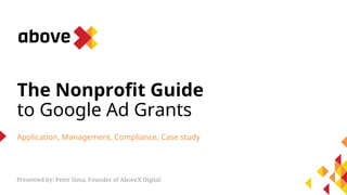 The Nonprofit Guide
to Google Ad Grants
Application, Management, Compliance, Case study
Presented by: Peter Sima, Founder of AboveX Digital
 