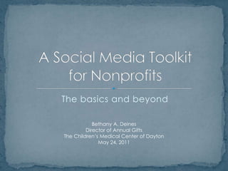 The basics and beyond A Social Media Toolkitfor Nonprofits Bethany A. Deines Director of Annual Gifts The Children’s Medical Center of Dayton May 24, 2011 