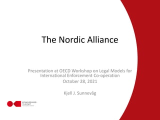 The Nordic Alliance
Presentation at OECD Workshop on Legal Models for
International Enforcement Co-operation
October 28, 2021
Kjell J. Sunnevåg
 