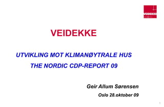 VEIDEKKE

UTVIKLING MOT KLIMANØYTRALE HUS
   THE NORDIC CDP-REPORT 09


                  Geir Allum Sørensen
                      Oslo 28.oktober 09
                                           1
 