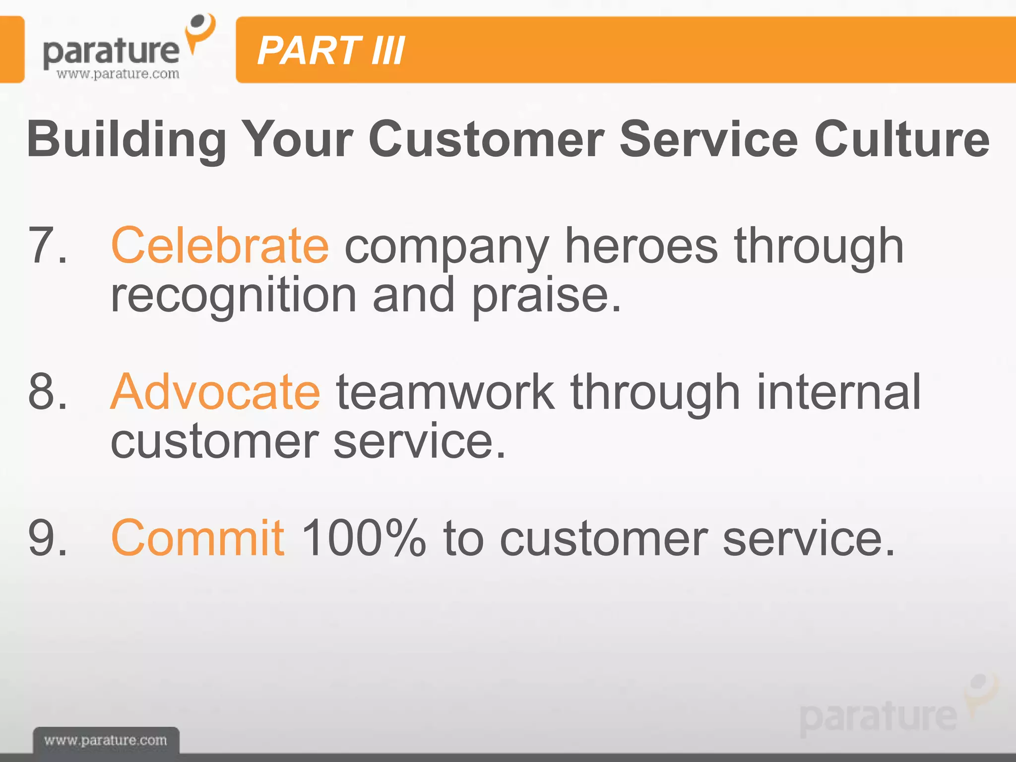 PART III

Building Your Customer Service Culture

7. Celebrate company heroes through
   recognition and praise.
8. Advocate teamwork through internal
   customer service.
9. Commit 100% to customer service.
 