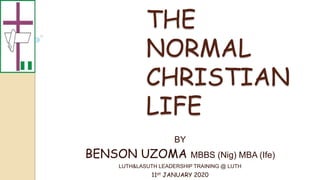 THE
NORMAL
CHRISTIAN
LIFE
BY
BENSON UZOMA MBBS (Nig) MBA (Ife)
LUTH&LASUTH LEADERSHIP TRAINING @ LUTH
11st JANUARY 2020
 
