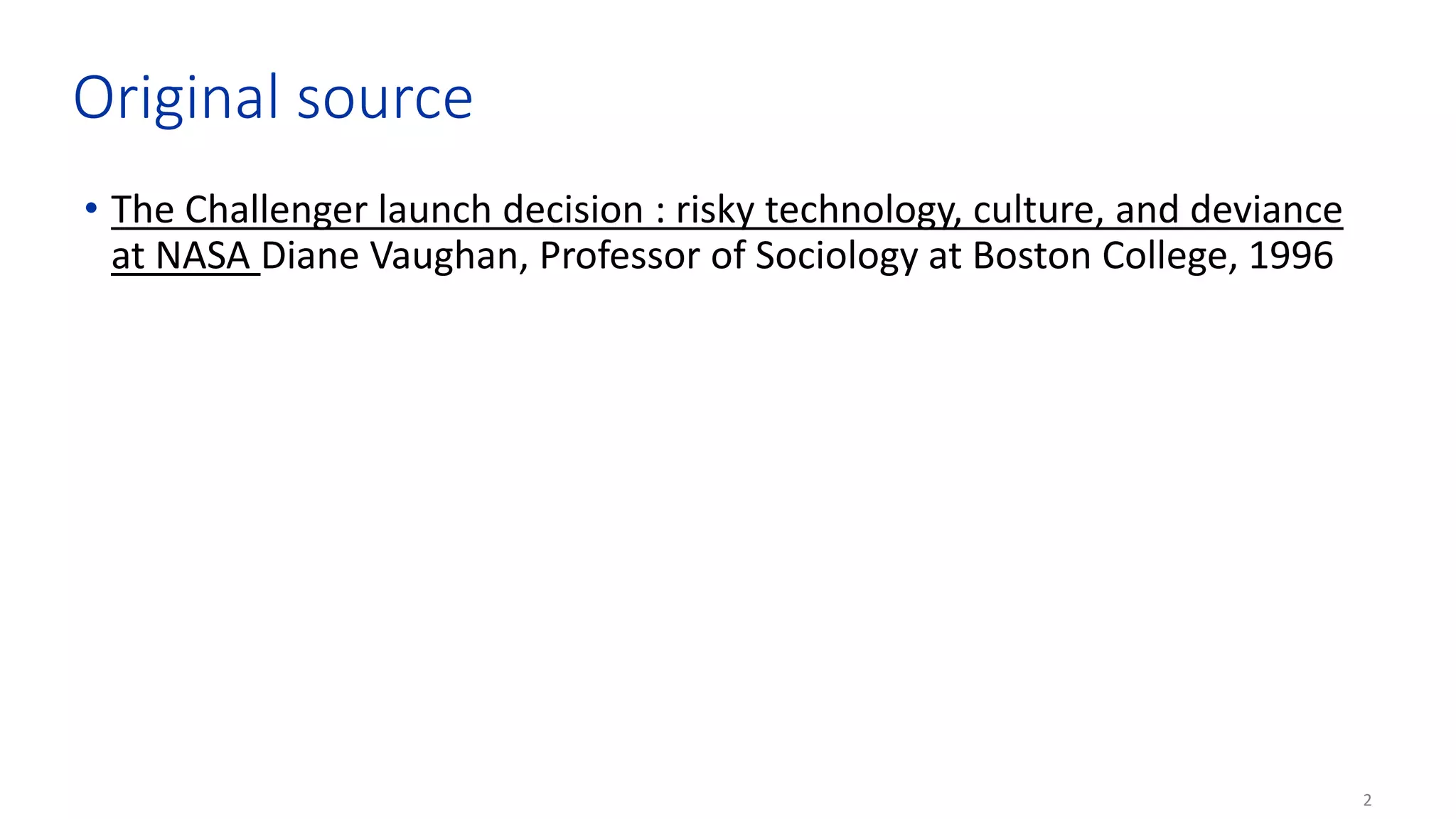 2
Original source
• The Challenger launch decision : risky technology, culture, and deviance
at NASA Diane Vaughan, Professor of Sociology at Boston College, 1996
 