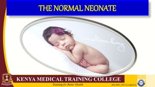 KENYA MEDICAL TRAINING COLLEGE
ISO 9001:2015 Certified by
Training for Better Health
THE NORMAL NEONATE
 