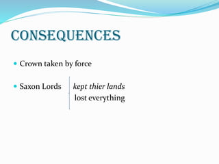 Consequences
 Crown taken by force
 Saxon Lords kept thier lands
lost everything
 