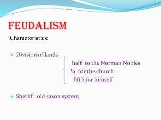 Feudalism
Characteristics:
 Division of lands
half to the Norman Nobles
¼ for the church
fifth for himself
 Sheriff : old saxon system
 