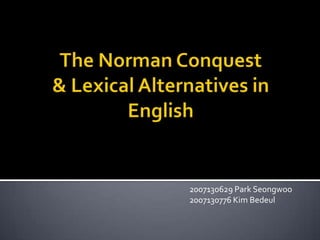 The Norman Conquest& Lexical Alternatives in English 2007130629 Park Seongwoo 2007130776 Kim Bedeul 