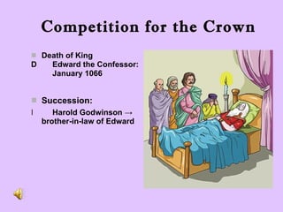 Competition for the Crown Death of King  Edward the Confessor: January 1066 Succession:  Harold Godwinson  ->  brother-in-law of Edward 