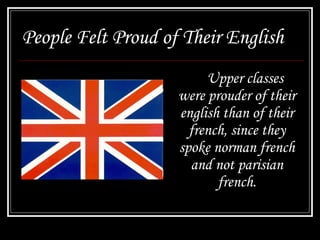 People Felt Proud of Their English
Upper classes
were prouder of their
english than of their
french, since they
spoke norman french
and not parisian
french.
 