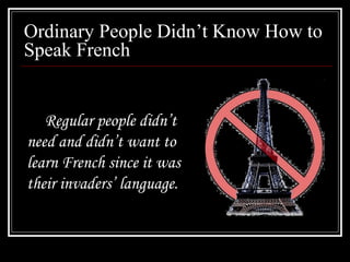 Ordinary People Didn’t Know How to
Speak French
Regular people didn’t
need and didn’t want to
learn French since it was
their invaders’ language.
 