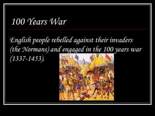 100 Years War
English people rebelled against their invaders
(the Normans) and engaged in the 100 years war
(1337-1453).
 