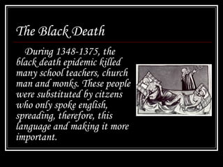 The Black Death
During 1348-1375, the
black death epidemic killed
many school teachers, church
man and monks. These people
were substituted by citzens
who only spoke english,
spreading, therefore, this
language and making it more
important.
 